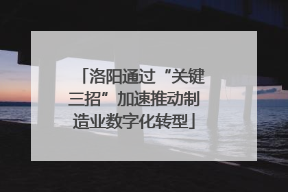 洛阳通过“关键三招”加速推动制造业数字化转型