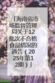 海南省市场监督管理局关于12批次不合格食品情况的通告（2025年第12期）