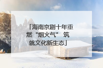 海南京剧十年重燃“烟火气” 筑就文化新生态