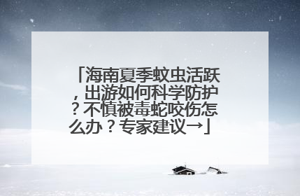 海南夏季蚊虫活跃，出游如何科学防护？不慎被毒蛇咬伤怎么办？专家建议→