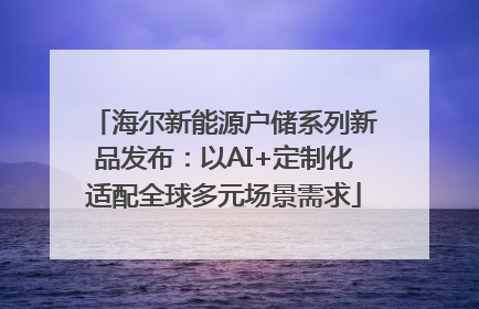 海尔新能源户储系列新品发布：以AI+定制化适配全球多元场景需求