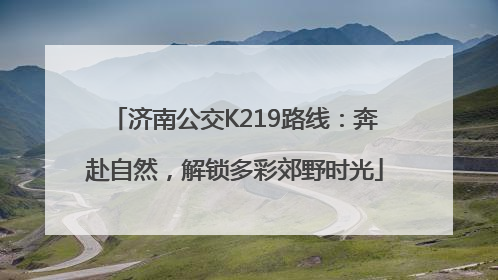 济南公交K219路线：奔赴自然，解锁多彩郊野时光