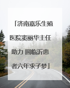 济南嘉乐生殖医院窦丽华主任助力 圆临沂患者六年求子梦
