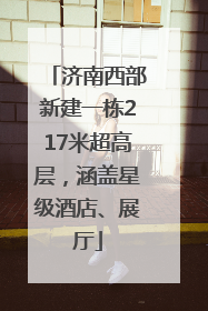 济南西部新建一栋217米超高层，涵盖星级酒店、展厅