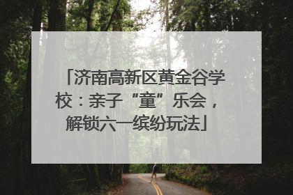 济南高新区黄金谷学校：亲子“童”乐会，解锁六一缤纷玩法