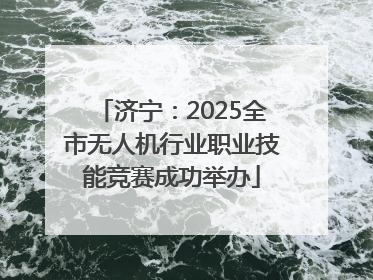 济宁：2025全市无人机行业职业技能竞赛成功举办