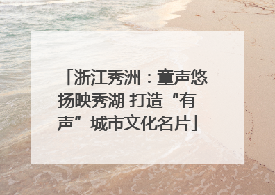 浙江秀洲：童声悠扬映秀湖 打造“有声”城市文化名片