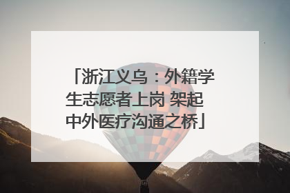 浙江义乌：外籍学生志愿者上岗 架起中外医疗沟通之桥