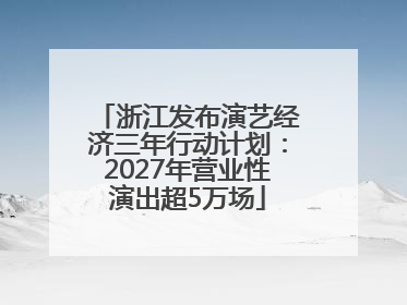 浙江发布演艺经济三年行动计划：2027年营业性演出超5万场