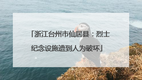 浙江台州市仙居县：烈士纪念设施遭到人为破坏
