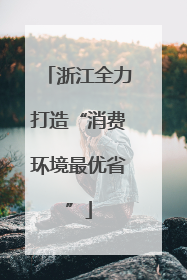 浙江全力打造“消费环境最优省”