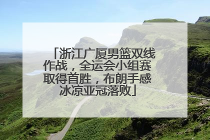 浙江广厦男篮双线作战，全运会小组赛取得首胜，布朗手感冰凉亚冠落败