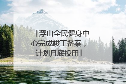 浮山全民健身中心完成竣工备案，计划月底投用