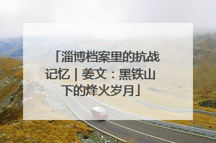 淄博档案里的抗战记忆｜姜文：黑铁山下的烽火岁月