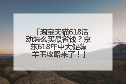 淘宝天猫618活动怎么买最省钱？京东618年中大促薅羊毛攻略来了！