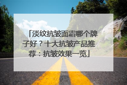 淡纹抗皱面霜哪个牌子好？十大抗皱产品推荐：抗皱效果一览
