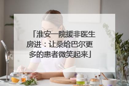 淮安一院援非医生房进：让桑给巴尔更多的患者微笑起来
