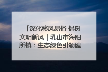 深化移风易俗 倡树文明新风｜乳山市海阳所镇：生态绿色引领健康生活新时尚