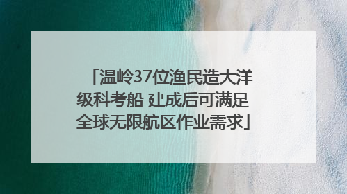 温岭37位渔民造大洋级科考船 建成后可满足全球无限航区作业需求