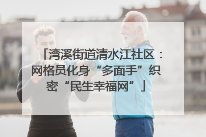 湾溪街道清水江社区：网格员化身“多面手”织密“民生幸福网”