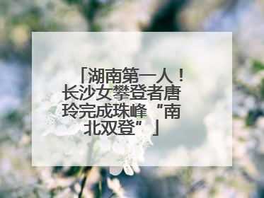 湖南第一人！长沙女攀登者唐玲完成珠峰“南北双登”