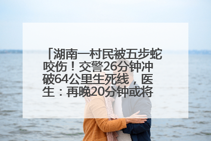湖南一村民被五步蛇咬伤！交警26分钟冲破64公里生死线，医生：再晚20分钟或将呼吸肌麻痹
