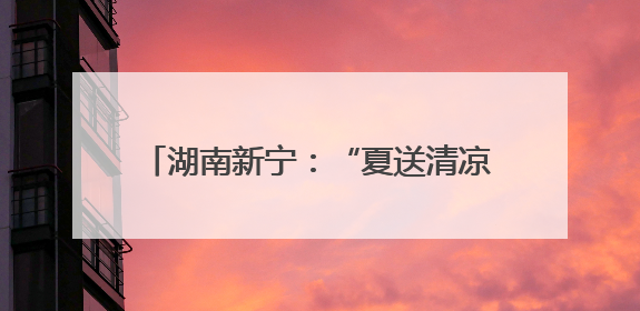 湖南新宁：“夏送清凉”情系爱心送考逐梦路