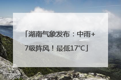 湖南气象发布：中雨+7级阵风！最低17℃