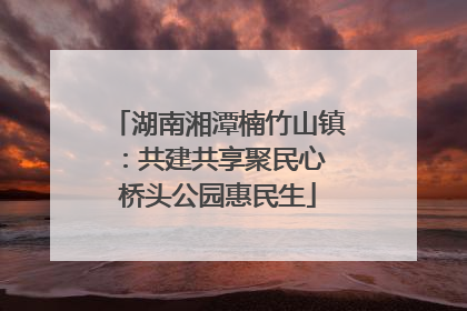 湖南湘潭楠竹山镇：共建共享聚民心 桥头公园惠民生