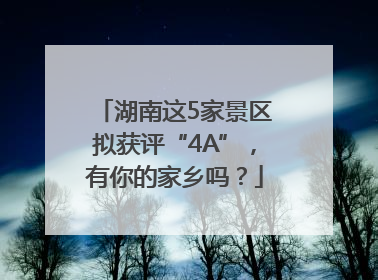 湖南这5家景区拟获评“4A”，有你的家乡吗？