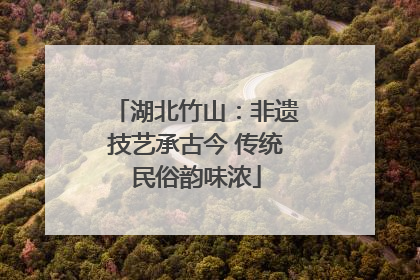 湖北竹山：非遗技艺承古今 传统民俗韵味浓