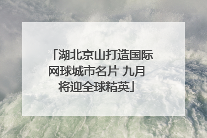 湖北京山打造国际网球城市名片 九月将迎全球精英