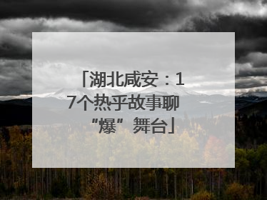 湖北咸安：17个热乎故事聊“爆”舞台