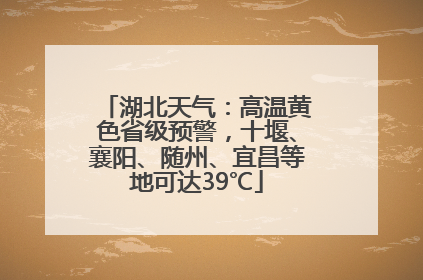 湖北天气：高温黄色省级预警，十堰、襄阳、随州、宜昌等地可达39℃