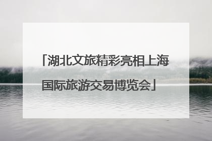 湖北文旅精彩亮相上海国际旅游交易博览会