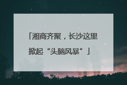 湘商齐聚，长沙这里掀起“头脑风暴”