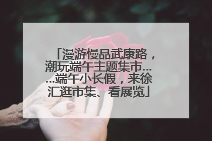 漫游慢品武康路，潮玩端午主题集市……端午小长假，来徐汇逛市集、看展览