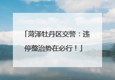 菏泽牡丹区交警：违停整治势在必行！