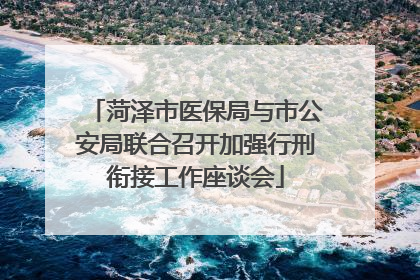 菏泽市医保局与市公安局联合召开加强行刑衔接工作座谈会