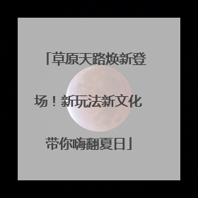 草原天路焕新登场！新玩法新文化带你嗨翻夏日