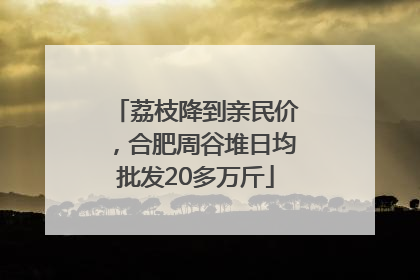 荔枝降到亲民价，合肥周谷堆日均批发20多万斤