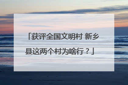 获评全国文明村 新乡县这两个村为啥行？