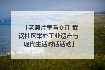 老照片里看变迁 武锅社区举办工业遗产与现代生活对话活动