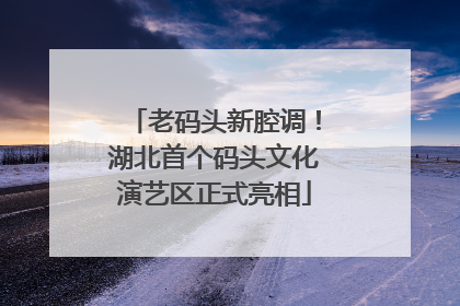 老码头新腔调！湖北首个码头文化演艺区正式亮相