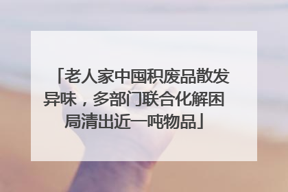 老人家中囤积废品散发异味，多部门联合化解困局清出近一吨物品
