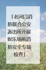 老河口消防联合公安派出所开展娱乐场所消防安全专项检查