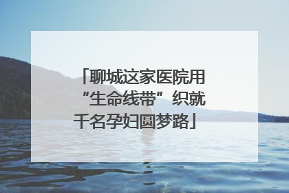 聊城这家医院用“生命线带”织就千名孕妇圆梦路