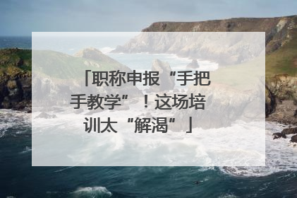 职称申报“手把手教学”！这场培训太“解渴”