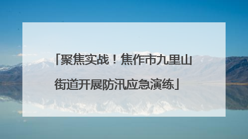 聚焦实战！焦作市九里山街道开展防汛应急演练