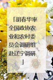 胡春华率全国政协农业和农村委员会调研组赴辽宁调研